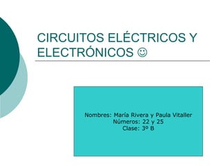 CIRCUITOS ELÉCTRICOS Y
ELECTRÓNICOS 



      Nombres: María Rivera y Paula Vitaller
               Números: 22 y 25
                 Clase: 3º B
 