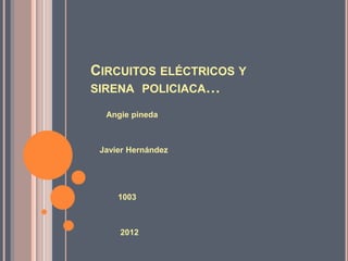 CIRCUITOS ELÉCTRICOS Y
SIRENA POLICIACA…

  Angie pineda



 Javier Hernández




     1003



     2012
 