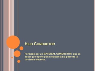 HILO CONDUCTOR

Formado por un MATERIAL CONDUCTOR, que es
aquel que opone poca resistencia la paso de la
corriente eléctrica.
 