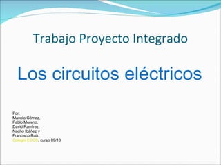 Trabajo Proyecto Integrado Los circuitos eléctricos Por:  Manolo Gómez,  Pablo Moreno,  David Ramírez,  Nacho Ibáñez y  Francisco Ruiz. Colegio ECOS , curso 09/10 