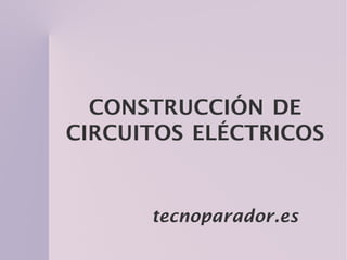 CONSTRUCCIÓN DE
CIRCUITOS ELÉCTRICOS


      tecnoparador.es
 