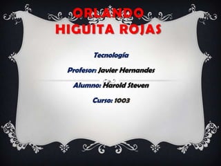 ORLANDO
HIGUITA ROJAS
        Tecnología
 Profesor: Javier Hernandes
  Alumno: Harold Steven
        Curso: 1003
 