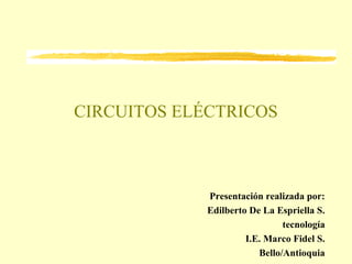 CIRCUITOS ELÉCTRICOS



             Presentación realizada por:
             Edilberto De La Espriella S.
                               tecnología
                      I.E. Marco Fidel S.
                         Bello/Antioquia
 