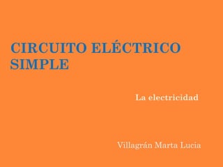 CIRCUITO ELÉCTRICO
SIMPLE
 La

electricidad

Villagrán Marta Lucia

 
