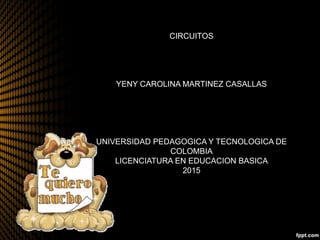 CIRCUITOS
YENY CAROLINA MARTINEZ CASALLAS
UNIVERSIDAD PEDAGOGICA Y TECNOLOGICA DE
COLOMBIA
LICENCIATURA EN EDUCACION BASICA
2015
 
