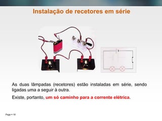 Page  18
Instalação de recetores em série
As duas lâmpadas (recetores) estão instaladas em série, sendo
ligadas uma a seguir à outra.
Existe, portanto, um só caminho para a corrente elétrica.
 