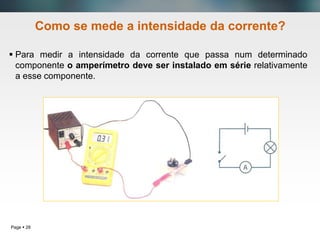 Page  28
Como se mede a intensidade da corrente?
 Para medir a intensidade da corrente que passa num determinado
componente o amperímetro deve ser instalado em série relativamente
a esse componente.
 