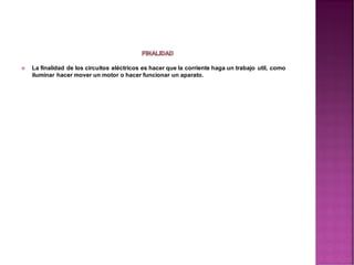  La finalidad de los circuitos eléctricos es hacer que la corriente haga un trabajo util, como
iluminar hacer mover un motor o hacer funcionar un aparato.
 