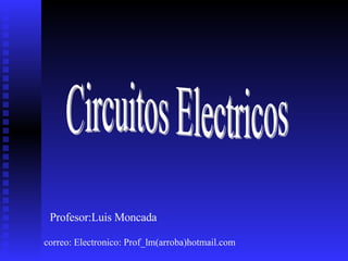 Circuitos Electricos Profesor:Luis Moncada correo: Electronico: Prof_lm(arroba)hotmail.com 