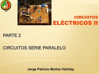 PARTE 2PARTE 2
CIRCUITOS SERIE PARALELOCIRCUITOS SERIE PARALELO
Jorge Patricio Muñoz Vizhñay
CIRCUITOS
ELÉCTRICOS II
 