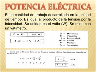 Es la cantidad de trabajo desarrollada en la unidad
de tiempo. Es igual al producto de la tensión por la
intensidad. Su unidad es el vatio (W). Se mide con
un vatímetro.
 