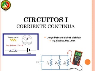 CIRCUITOS I
CORRIENTE CONTINUA
Jorge Patricio Muñoz Vizhñay
Ing. Eléctrico, MSc. , MBA
 