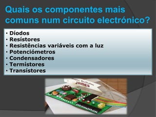 Quais os componentes mais
comuns num circuito electrónico?
•   Díodos
•   Resístores
•   Resistências variáveis com a luz
•   Potenciómetros
•   Condensadores
•   Termístores
•   Transístores
 