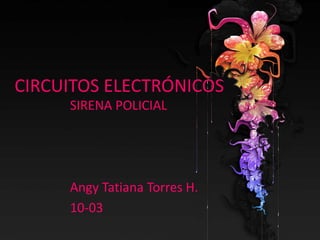 CIRCUITOS ELECTRÓNICOS
     SIRENA POLICIAL




     Angy Tatiana Torres H.
     10-03
 