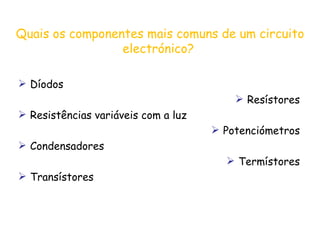 Quais os componentes mais comuns de um circuito electrónico?   Díodos  Resístores Resistências variáveis com a luz  Potenciómetros Condensadores Termístores Transístores 