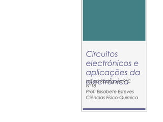 Circuitos
electrónicos e
aplicações da
electrónicaNânci Rodrigues 9ºC
Nº18
Prof: Elisabete Esteves
Ciências Físico-Química
 