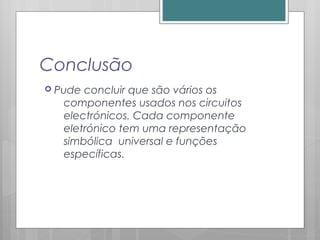 Conclusão
 Pude concluir que são vários os
componentes usados nos circuitos
electrónicos. Cada componente
eletrónico tem uma representação
simbólica universal e funções
específicas.
 