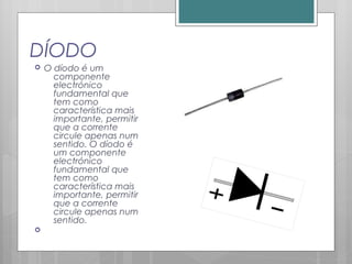 DÍODO
 O díodo é um
componente
electrónico
fundamental que
tem como
característica mais
importante, permitir
que a corrente
circule apenas num
sentido. O díodo é
um componente
electrónico
fundamental que
tem como
característica mais
importante, permitir
que a corrente
circule apenas num
sentido.

 