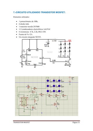 TRANSISTOR MOSFET Página 11
7.-CIRCUITO UTILIZANDO TRANSISTOR MOSFET:
Elementos utilizados:
 1 potenciómetro de 100k.
 6 diodos leds.
 1 transistor mosfet 2N7000
 1-2 condensadores electrolíticos 1uf,47uf.
 6 resistencias 4.7k, 2.2k,100,3-330.
 Fuente de 9 o 12v.
 Un circuito integrado NE555.
 