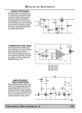 MONTAJES      DE   ELECTRONICA
      FUENTE PROTEGIDA
 Esta fuente tiene una protección con-
 tra cortocircuito, que deja de conducir
 la corriente hacia la carga cuando la
 corriente de salida supera 800mA
 aproximadamente. Un resistor menor
 que 0,8R determinará una corriente de
 accionamiento del sistema de protec-
 ción mayor. Para cada 0,6 ohm tene-
 mos aproximadamente 1A.




  TERMOSTATO CON TRIAC
 Este circuito permite controlar la po-
 tencia aplicada a una carga en función
 de la temperatura de un sensor.
 El triac debe ser elegido de acuerdo
 con la potencia de la carga. El circuito
 es sugerido por RCA y la tensión de
 alimentación es de 110V.




         AMPLIFICADOR
        PARA AUDIFONOS
 Este ampliﬁcador puede usarse como
 parte de una etapa de salida de radio
 experimental de AM, FM o VHF, así
 excitará audífonos de alta impedancia
 (de 200 ohm a 2k). La alimentación se
 hace con una tensión de 9 a 12V y la
 corriente exigida es inferior a 5mA.




Circuitos Electrónicos 3                                       19
 
