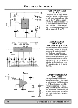 MONTAJES   DE   ELECTRONICA
                             RELE MONOESTABLE
                                       CON 555
                         El disparo de este circuito monoesta-
                         ble se hace por una transición negati-
                         va de la tensión de entrada, que debe
                         caer de +B a 0V. El tiempo de accio-
                         namiento del relé es ajustado en P1 y
                         se puede calcular mediante la expre-
                         sión: T = 1,1 x R x C. En esta expre-
                         sión R es la resistencia total represen-
                         tada por la suma de R2 con P1.




                                ACCIONADOR DE
                                     ESCALA DE
                           PUNTO MOVIL (UAA170)
                         Esta es una escala de punto móvil (un
                         led enciende solamente en cada ins-
                         tante, según la tensión de entrada),
                         con 16 leds, que usa el integrado
                         UAA170. Los límites de tensión en la
                         entrada con 10k de impedancia, apro-
                         ximadamente, se ﬁjan por P1 y P2 y
                         quedan entre 0V y un poco debajo de
                         la tensión de alimentación que es de
                         12V. Los leds pueden ser de colores
                         diferentes.




                            AMPLIFICADOR DE 4W
                                     CON LM380
                         Este ampliﬁcador puede proveer po-
                         tencias de salida hasta 4 watt cuando
                         se lo alimenta con 18V. El potencióme-
                         tro de 10k funciona como control de
                         volumen y los alambres de entrada
                         deben ser blindados para evitar capta-
                         ción de zumbidos. El ampliﬁcador pue-
                         de usarse como etapa de audio en ra-
                         dios, intercomunicadores y pequeños
                         fonógrafos.


8               Circuitos Electrónicos 3
 