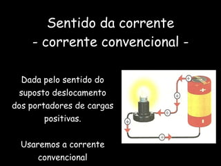 Sentido da corrente - corrente convencional - Dada pelo sentido do suposto deslocamento dos portadores de cargas positivas. Usaremos a corrente convencional 