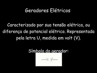 Geradores Elétricos Caracterizado por sua tensão elétrica, ou diferença de potencial elétrico. Representada pela letra U, medida em volt (V). Símbolo do gerador: 