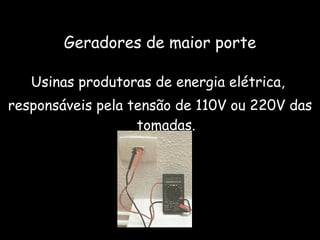Geradores de maior porte Usinas produtoras de energia elétrica,  responsáveis pela tensão de 110V ou 220V das tomadas. 