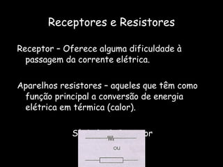 Receptores e Resistores Receptor – Oferece alguma dificuldade à passagem da corrente elétrica. Aparelhos resistores – aqueles que têm como função principal a conversão de energia elétrica em térmica (calor).   Símbolo do Resistor 