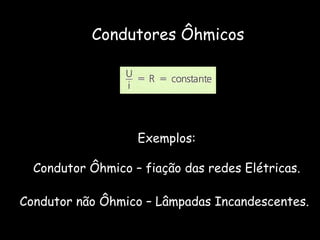Condutores Ôhmicos Exemplos: Condutor Ôhmico – fiação das redes Elétricas. Condutor não Ôhmico – Lâmpadas Incandescentes.   