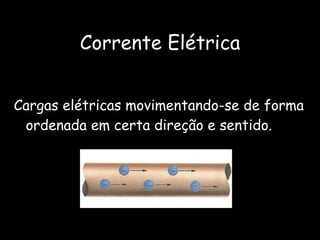 Corrente Elétrica Cargas elétricas movimentando-se de forma ordenada em certa direção e sentido. 