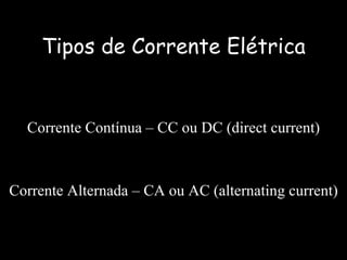 Tipos de Corrente Elétrica Corrente Contínua – CC ou DC (direct current) Corrente Alternada – CA ou AC (alternating current) 