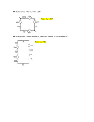 15 Qual a tensão entre os pontos A e B?
Resp.: VAB = 65V
16 Qual deve ser a tensão da fonte Vx para que a corrente no circuito seja nula?
Resp.: Vx = 10V
 