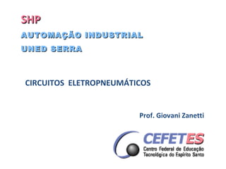 SHP AUTOMAÇÃO INDUSTRIAL UNED SERRA CIRCUITOS  ELETROPNEUMÁTICOS  Prof. Giovani Zanetti 
