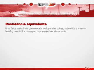 Resistência equivalente
Uma única resistência que colocada no lugar das outras, submetida a mesma
tensão, permitirá a passagem do mesmo valor de corrente
 