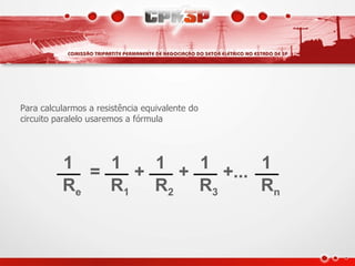 Para calcularmos a resistência equivalente do
circuito paralelo usaremos a fórmula




          1 = 1 + 1 + 1 +... 1
          Re  R1 R2 R3       Rn
 
