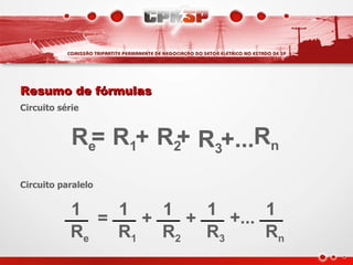 Resumo de fórmulas
Circuito série


            Re= R1+ R2+ R3+...Rn
Circuito paralelo


            1 = 1 + 1 + 1 +... 1
            Re  R1 R2 R3       Rn
 