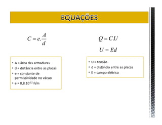 A
          C  e.                         Q  C.U
                 d
                                         U  Ed

 A = área das armaduras           U = tensão
 d = distância entre as placas    d = distância entre as placas
 e = constante de                 E = campo elétrico
  permissividade no vácuo
 e = 8,8.10-12 F/m
 