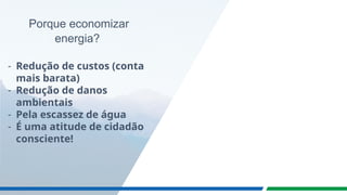 Porque economizar
energia?
- Redução de custos (conta
mais barata)
- Redução de danos
ambientais
- Pela escassez de água
- É uma atitude de cidadão
consciente!
 