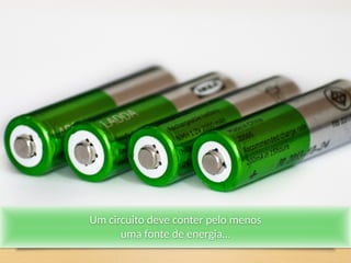 Um circuito deve conter pelo menos
uma fonte de energia…
 