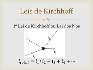
1ª Lei de Kirchhoff ou Lei dos Nós
Leis de Kirchhoff
𝑖 𝑡𝑜𝑡𝑎𝑙 = 𝑖1+𝑖2 + 𝑖3 + 𝑖4 + ⋯
 