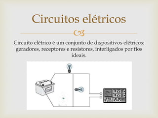 
Circuito elétrico é um conjunto de dispositivos elétricos:
geradores, receptores e resistores, interligados por fios
ideais.
Circuitos elétricos
 