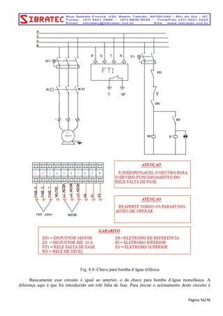Fig. 8.4: Chave para bomba d´água trifásica 
Basicamente esse circuito é igual ao anterior, o da chave para bomba d´água monofásica. A 
diferença aqui é que foi introduzido um relé falta de fase. Para iniciar o acionamento deste circuito é 
Página 56/76 
 