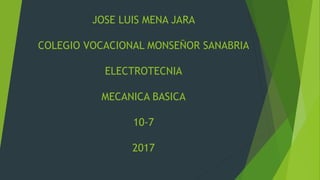 JOSE LUIS MENA JARA
COLEGIO VOCACIONAL MONSEÑOR SANABRIA
ELECTROTECNIA
MECANICA BASICA
10-7
2017
 