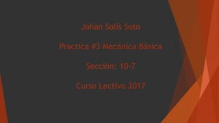 Johan Solís Soto
Practica #3 Mecánica Básica
Sección: 10-7
Curso Lectivo 2017
 