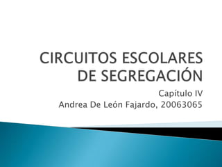 CIRCUITOS ESCOLARES DE SEGREGACIÓN Capítulo IV Andrea De León Fajardo, 20063065 