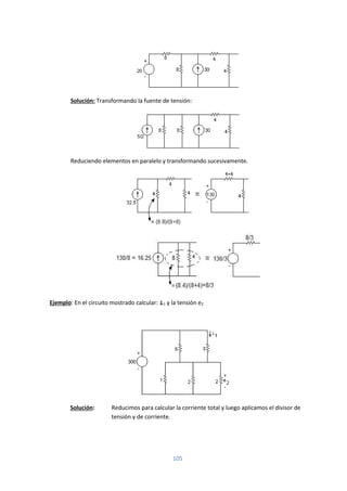 105
Solución: Transformando la fuente de tensión:
Reduciendo elementos en paralelo y transformando sucesivamente.
Ejemplo: En el circuito mostrado calcular: i1 y la tensión e2
Solución: Reducimos para calcular la corriente total y luego aplicamos el divisor de
tensión y de corriente.
 