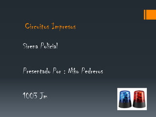 Circuitos Impresos

Sirena Policial

Presentado Por : Niko Pedreros

1003 Jm
 