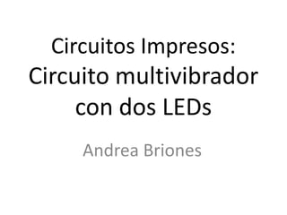 Circuitos Impresos:
Circuito multivibrador
     con dos LEDs
     Andrea Briones
 