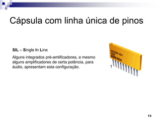 Cápsula com linha única de pinos


SIL – Single In Line
Alguns integrados pré-amlificadores, e mesmo
alguns amplificadores de certa potência, para
áudio, apresentam esta configuração.            1




                                                    13
 